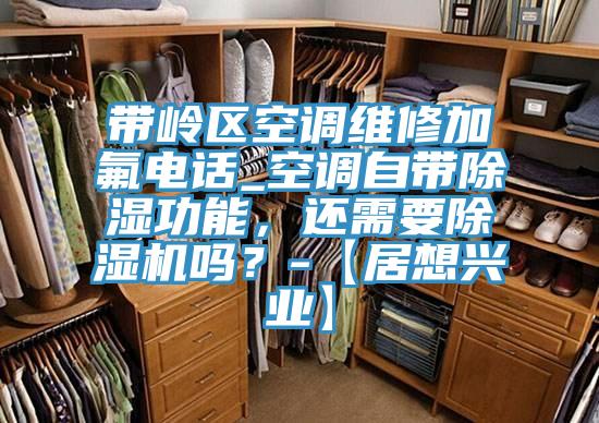 带岭区空调维修加氟电话_空调自带除湿功能，还需要泡芙短视频APP官方下载地址吗？-【居想兴业】