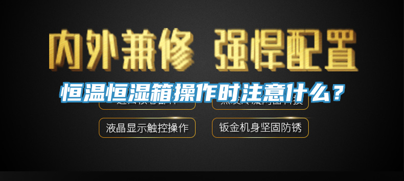 恒温恒湿箱操作时注意什么？