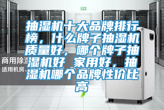 抽湿机十大品牌排行榜，什么牌子抽湿机质量好，哪个牌子抽湿机好 家用好，抽湿机哪个品牌性价比高