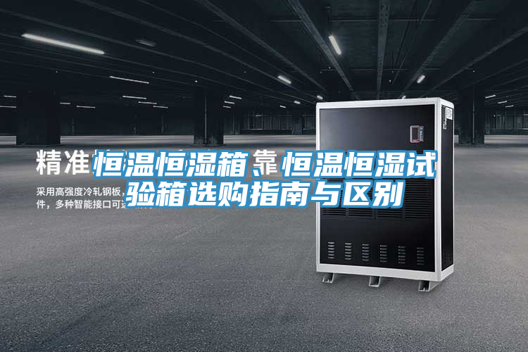 恒温恒湿箱、恒温恒湿试验箱选购指南与区别