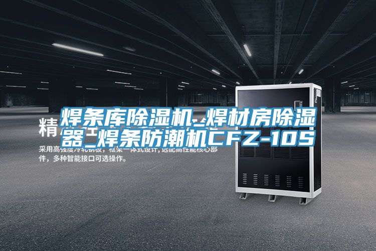 焊条库泡芙短视频APP官方下载地址_焊材房除湿器_焊条防潮机CFZ-10S
