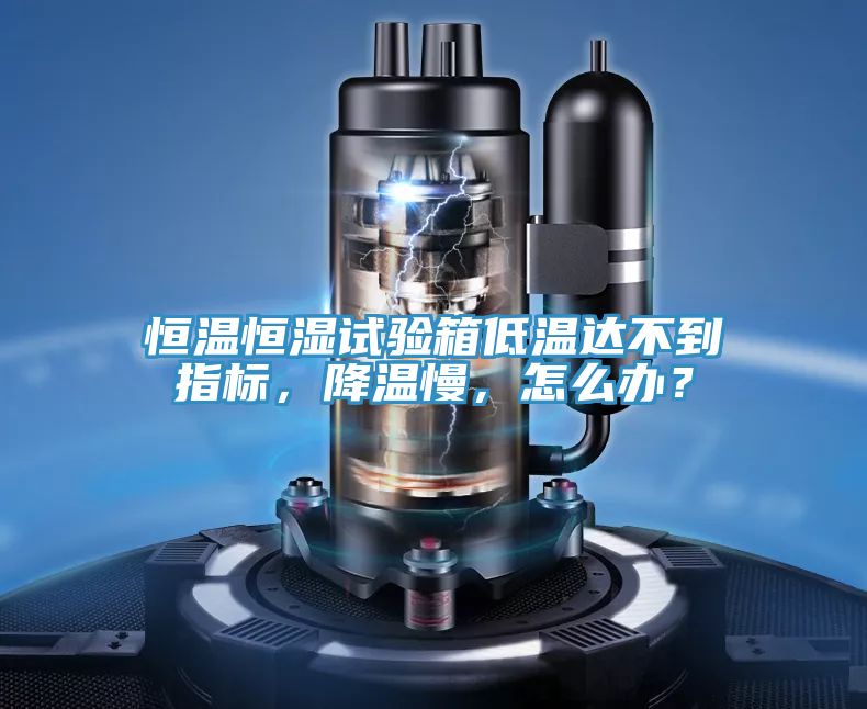 恒温恒湿试验箱低温达不到指标，降温慢，怎么办？