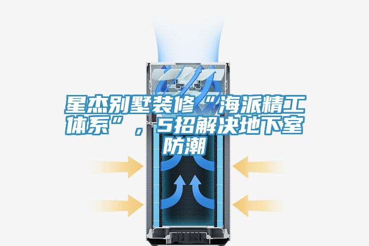 星杰别墅装修“海派精工体系”，5招解决地下室防潮