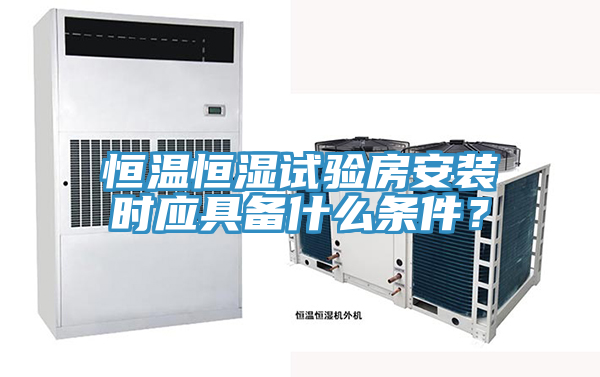 恒温恒湿试验房安装时应具备什么条件？