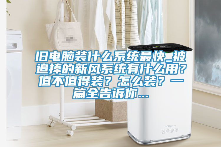 旧电脑装什么系统最快_被追捧的新风系统有什么用？值不值得装？怎么装？一篇全告诉你...