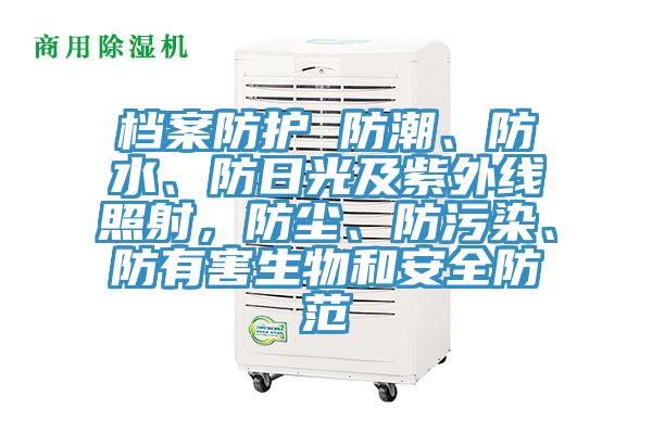 档案防护 防潮、防水、防日光及紫外线照射，防尘、防污染、防有害生物和安全防范