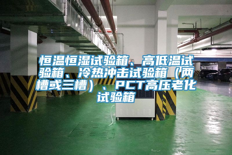 恒温恒湿试验箱、高低温试验箱、冷热冲击试验箱（两槽或三槽）、PCT高压老化试验箱
