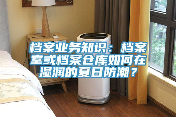 档案业务知识：档案室或档案仓库如何在湿润的夏日防潮？