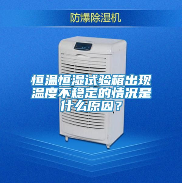 恒温恒湿试验箱出现温度不稳定的情况是什么原因？