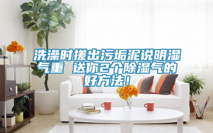 洗澡时搓出污垢泥说明湿气重 送你2个除湿气的好方法！