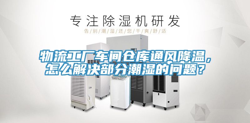 物流工厂车间仓库通风降温，怎么解决部分潮湿的问题？