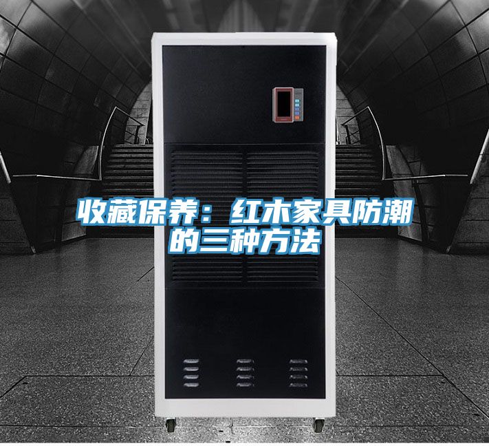 收藏保养：红木家具防潮的三种方法