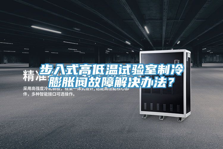 步入式高低温试验室制冷膨胀阀故障解决办法？
