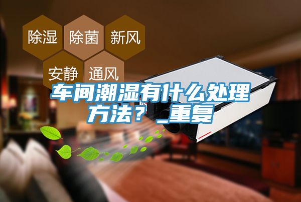 车间潮湿有什么处理方法？_重复