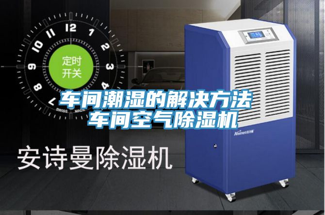 车间潮湿的解决方法 车间空气泡芙短视频APP官方下载地址