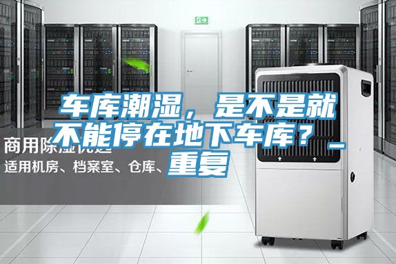车库潮湿，是不是就不能停在地下车库？_重复