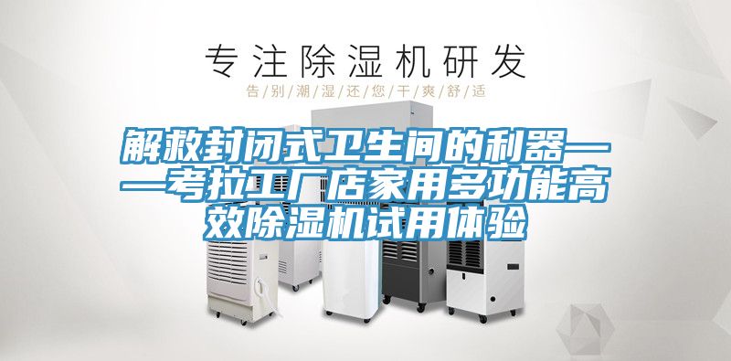 解救封闭式卫生间的利器——考拉工厂店家用多功能高效泡芙短视频APP官方下载地址试用体验