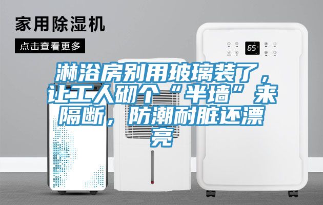 淋浴房别用玻璃装了，让工人砌个“半墙”来隔断，防潮耐脏还漂亮