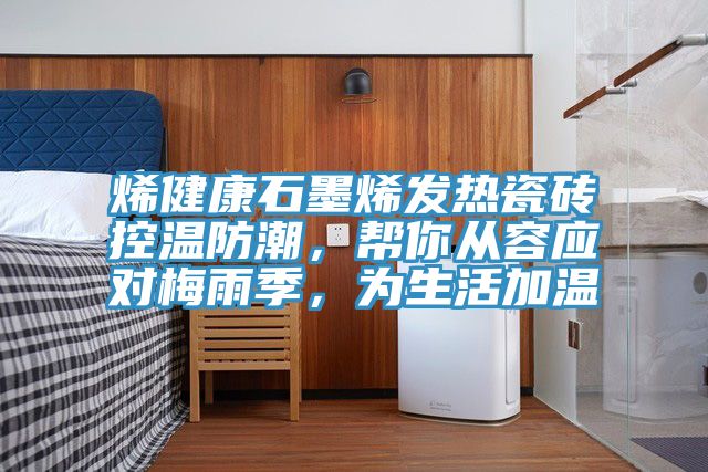 烯健康石墨烯发热瓷砖控温防潮，帮你从容应对梅雨季，为生活加温