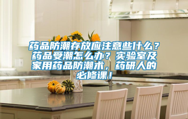 药品防潮存放应注意些什么？药品受潮怎么办？实验室及家用药品防潮术，药研人的必修课！