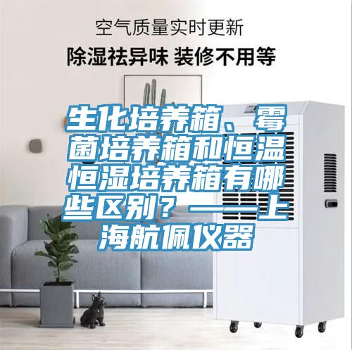 生化培养箱、霉菌培养箱和恒温恒湿培养箱有哪些区别？——上海航佩仪器