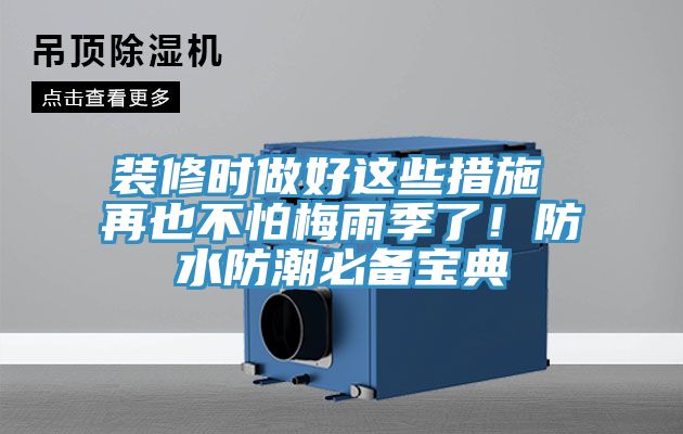 装修时做好这些措施 再也不怕梅雨季了！防水防潮必备宝典