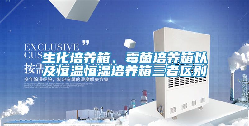 生化培养箱、霉菌培养箱以及恒温恒湿培养箱三者区别
