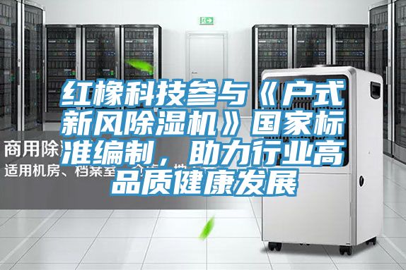 红橡科技参与《户式新风泡芙短视频APP官方下载地址》国家标准编制，助力行业高品质健康发展