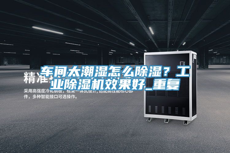 车间太潮湿怎么除湿？工业泡芙短视频APP官方下载地址效果好_重复