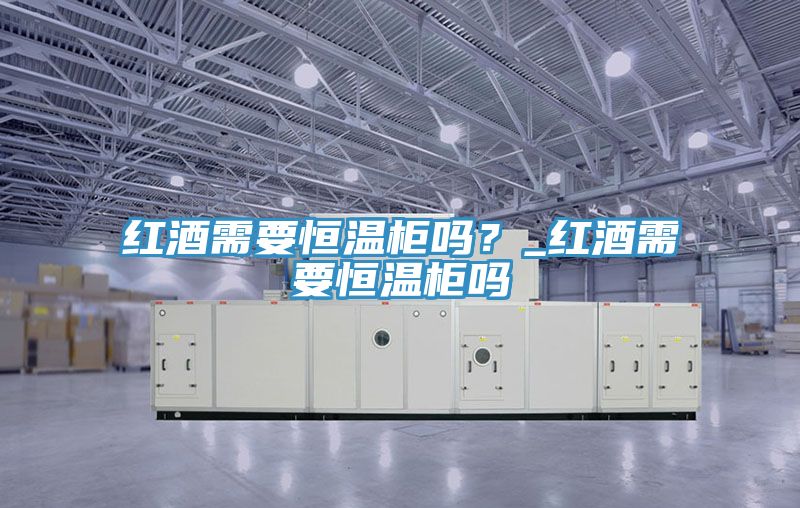 红酒需要恒温柜吗？_红酒需要恒温柜吗